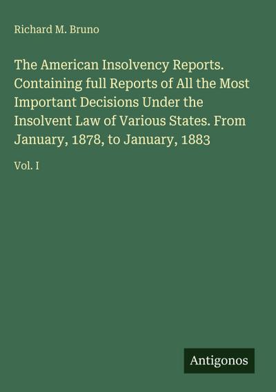 The American Insolvency Reports. Containing full Reports of All the Most Important Decisions Under the Insolvent Law of Various States. From January, 1878, to January, 1883