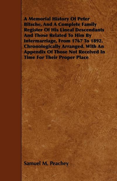 A Memorial History Of Peter Bitsche, And A Complete Family Register Of His Lineal Descendants And Those Related To Him By Intermarriage, From 1767 To 1892. Chronologically Arranged. With An Appendix Of Those Not Received In Time For Their Proper Place