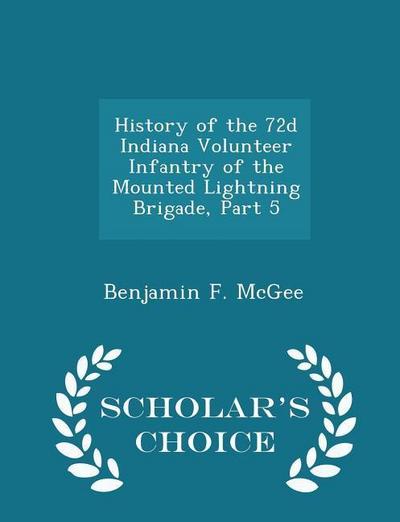 History of the 72d Indiana Volunteer Infantry of the Mounted Lightning Brigade, Part 5 - Scholar’s Choice Edition