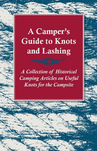 A Camper’s Guide to Knots and Lashing - A Collection of Historical Camping Articles on Useful Knots for the Campsite