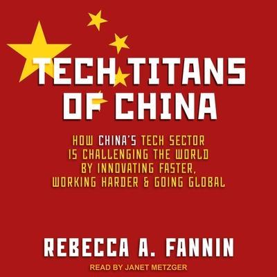 Tech Titans of China: How China’s Tech Sector Is Challenging the World by Innovating Faster, Working Harder, and Going Global