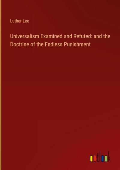 Universalism Examined and Refuted: and the Doctrine of the Endless Punishment
