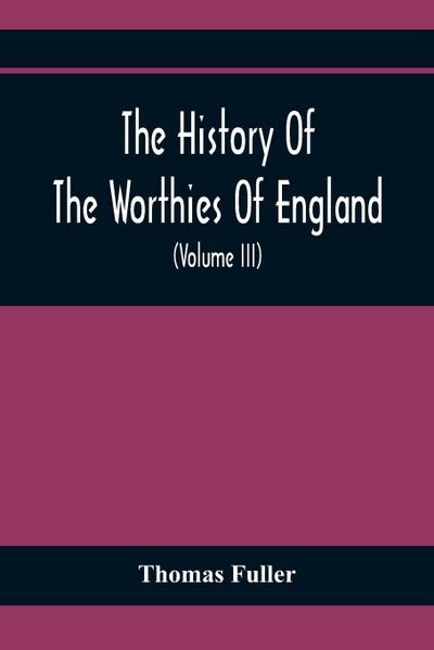 The History Of The Worthies Of England Containing Brief Notices Of the Most celebrated Worthies Of England Who Have Flourished Since The Time Of Fuller With Explanatory Notes And Copious Indexes  (Volume Iii)