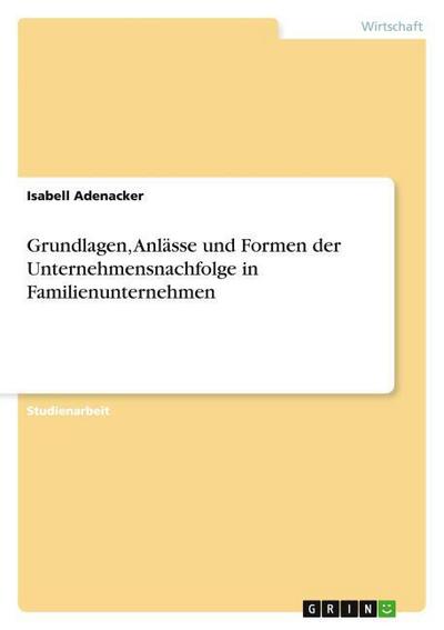 Grundlagen, Anlässe und Formen der Unternehmensnachfolge in Familienunternehmen - Isabell Adenacker