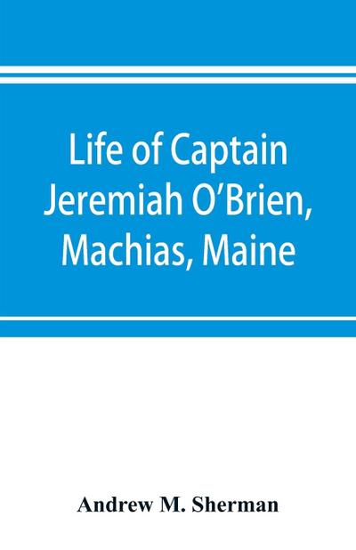 Life of Captain Jeremiah O’Brien, Machias, Maine