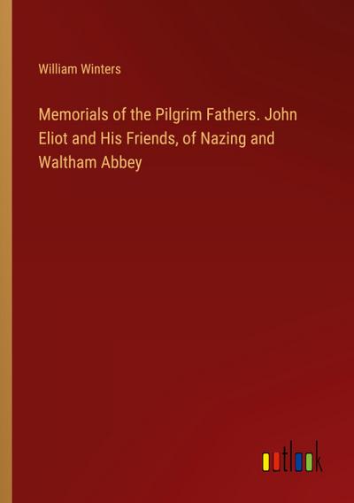 Memorials of the Pilgrim Fathers. John Eliot and His Friends, of Nazing and Waltham Abbey