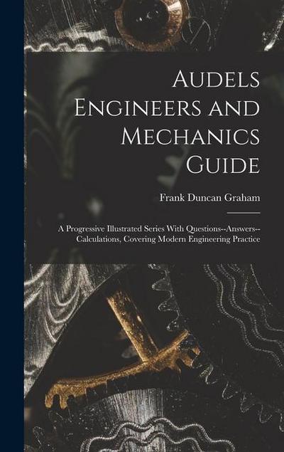 Audels Engineers and Mechanics Guide: A Progressive Illustrated Series With Questions--Answers--Calculations, Covering Modern Engineering Practice