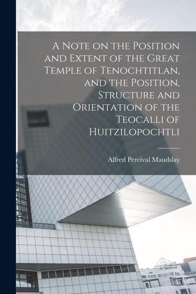 A Note on the Position and Extent of the Great Temple of Tenochtitlan, and the Position, Structure and Orientation of the Teocalli of Huitzilopochtli