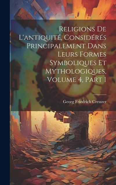 Religions De L’antiquité, Considérés Principalement Dans Leurs Formes Symboliques Et Mythologiques, Volume 4, part 1