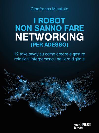 I robot non sanno fare networking (per adesso). 12 take away su come creare e gestire  relazioni interpersonali nell’era digitale