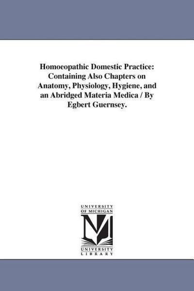 Homoeopathic Domestic Practice: Containing Also Chapters on Anatomy, Physiology, Hygiene, and an Abridged Materia Medica / By Egbert Guernsey.