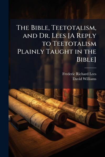 The Bible, Teetotalism, and Dr. Lees [A Reply to Teetotalism Plainly Taught in the Bible]