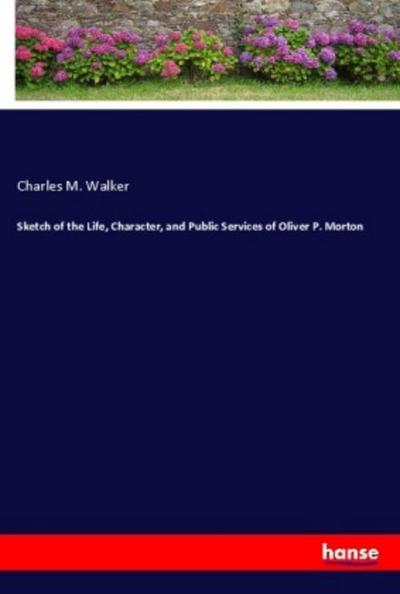 Sketch of the Life, Character, and Public Services of Oliver P. Morton