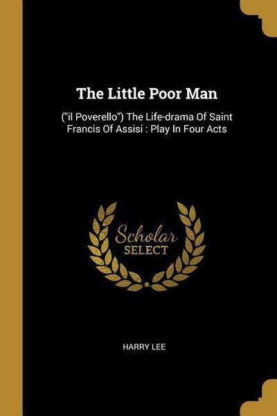 The Little Poor Man: ("il Poverello") The Life-drama Of Saint Francis Of Assisi: Play In Four Acts