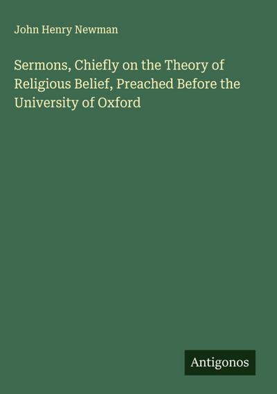Sermons, Chiefly on the Theory of Religious Belief, Preached Before the University of Oxford