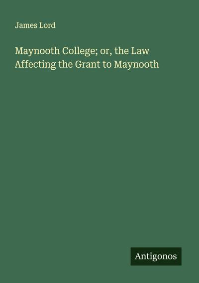 Maynooth College; or, the Law Affecting the Grant to Maynooth