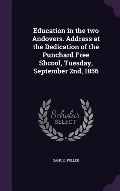 Education in the two Andovers. Address at the Dedication of the Punchard Free Shcool, Tuesday, September 2nd, 1856