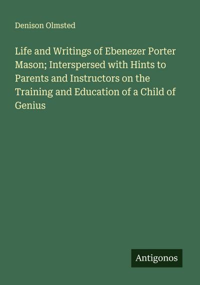 Life and Writings of Ebenezer Porter Mason; Interspersed with Hints to Parents and Instructors on the Training and Education of a Child of Genius