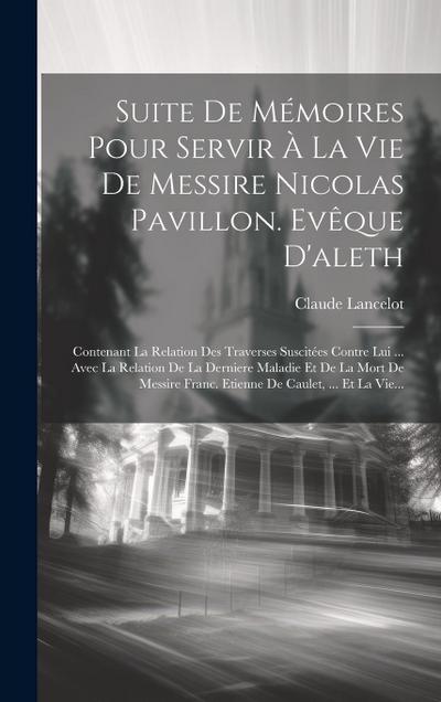 Suite De Mémoires Pour Servir À La Vie De Messire Nicolas Pavillon. Evêque D’aleth: Contenant La Relation Des Traverses Suscitées Contre Lui ... Avec