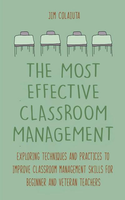 The Most Effective Classroom Management Exploring Techniques and Practices to Improve Classroom Management Skills for Beginner and Veteran Teachers