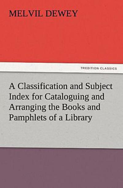 A Classification and Subject Index for Cataloguing and Arranging the Books and Pamphlets of a Library