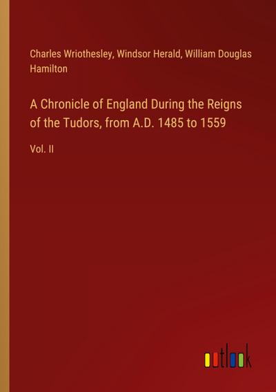 A Chronicle of England During the Reigns of the Tudors, from A.D. 1485 to 1559