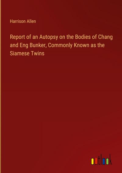 Report of an Autopsy on the Bodies of Chang and Eng Bunker, Commonly Known as the Siamese Twins