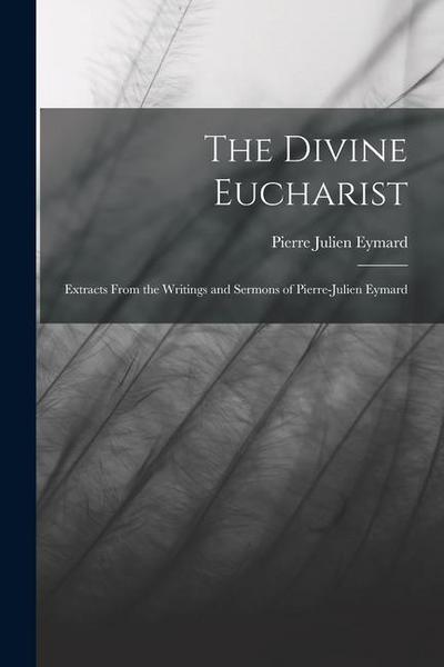 The Divine Eucharist: Extracts From the Writings and Sermons of Pierre-Julien Eymard