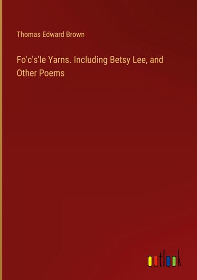 Fo’c’s’le Yarns. Including Betsy Lee, and Other Poems