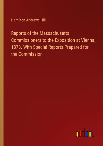 Reports of the Massachusetts Commissioners to the Exposition at Vienna, 1873. With Special Reports Prepared for the Commission