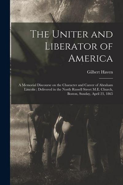The Uniter and Liberator of America: a Memorial Discourse on the Character and Career of Abraham Lincoln; Delivered in the North Russell Street M.E. C