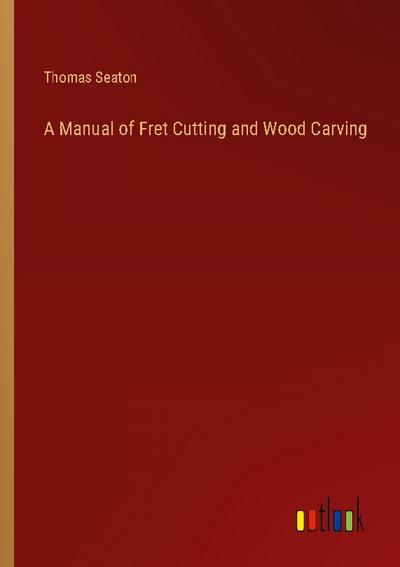 A Manual of Fret Cutting and Wood Carving
