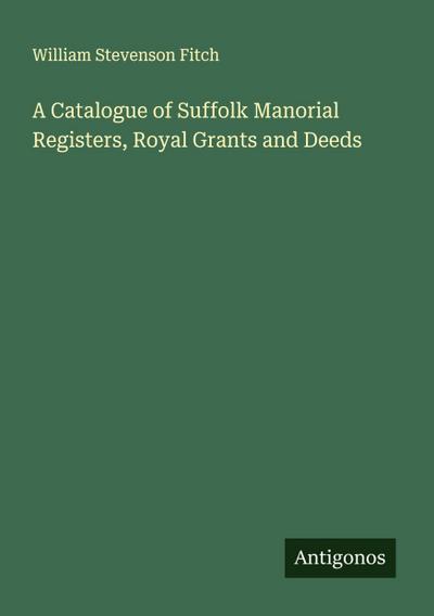 A Catalogue of Suffolk Manorial Registers, Royal Grants and Deeds