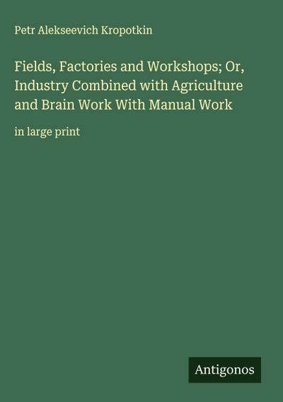 Fields, Factories and Workshops; Or, Industry Combined with Agriculture and Brain Work With Manual Work