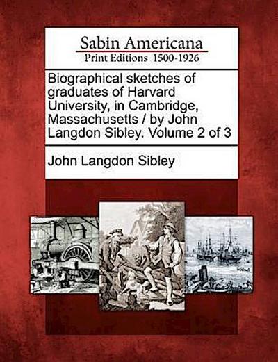 Biographical sketches of graduates of Harvard University, in Cambridge, Massachusetts / by John Langdon Sibley. Volume 2 of 3