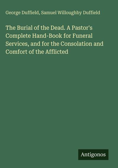 The Burial of the Dead. A Pastor’s Complete Hand-Book for Funeral Services, and for the Consolation and Comfort of the Afflicted
