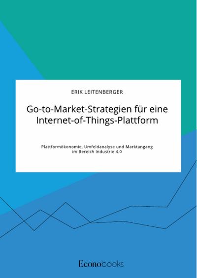Go-to-Market-Strategien für eine Internet-of-Things-Plattform. Plattformökonomie, Umfeldanalyse und Marktangang im Bereich Industrie 4.0