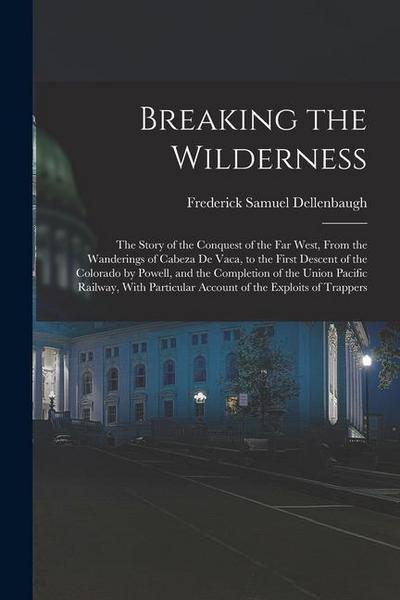 Breaking the Wilderness; The Story of the Conquest of the far West, From the Wanderings of Cabeza de Vaca, to the First Descent of the Colorado by Pow