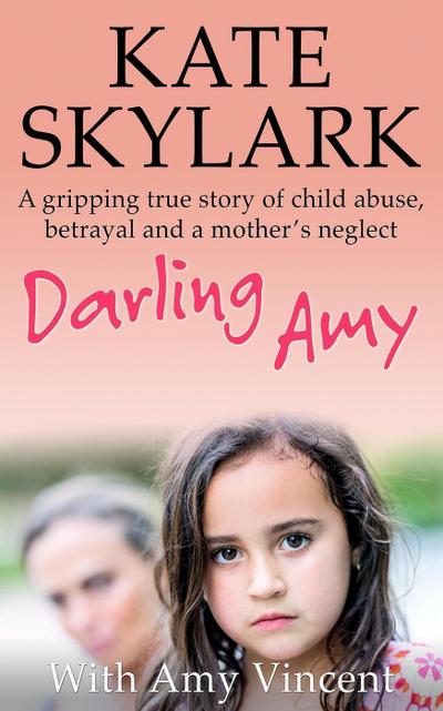 Darling Amy: A Gripping True Story of Child Abuse, Betrayal and a Mother’s Neglect (Skylark Child Abuse True Stories)