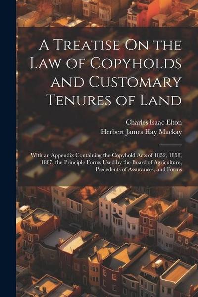 A Treatise On the Law of Copyholds and Customary Tenures of Land: With an Appendix Containing the Copyhold Acts of 1852, 1858, 1887, the Principle For