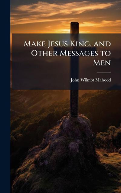 Make Jesus King, and Other Messages to Men