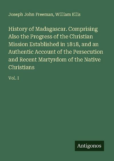 History of Madagascar. Comprising Also the Progress of the Christian Mission Established in 1818, and an Authentic Account of the Persecution and Recent Martyrdom of the Native Christians