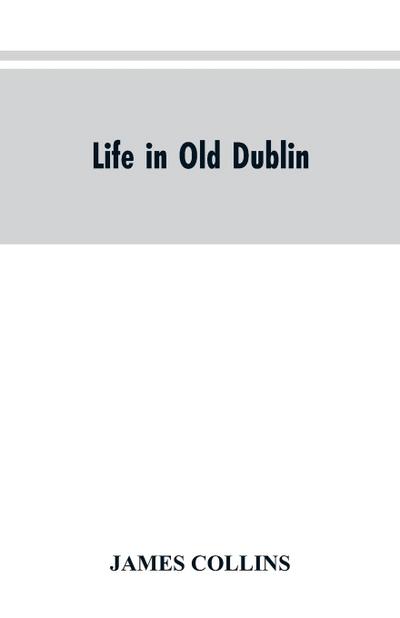Life in old Dublin, historical associations of Cook street, three centuries of Dublin printing, reminiscences of a great tribune