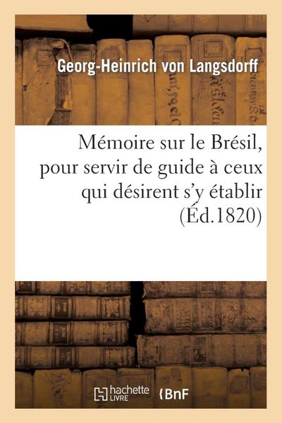 Mémoire Sur Le Brésil, Pour Servir de Guide À Ceux Qui Désirent s’y Établir