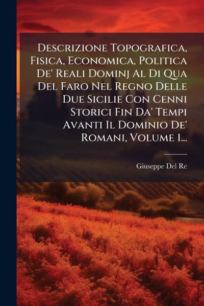 Descrizione Topografica, Fisica, Economica, Politica De’ Reali Dominj Al Di Qua Del Faro Nel Regno Delle Due Sicilie Con Cenni Storici Fin Da’ Tempi Avanti Il Dominio De’ Romani, Volume 1...