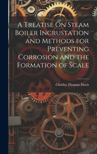 A Treatise On Steam Boiler Incrustation and Methods for Preventing Corrosion and the Formation of Scale