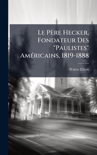 Le Père Hecker, Fondateur Des "Paulistes" AmÃ(c)ricains, 1819-1888