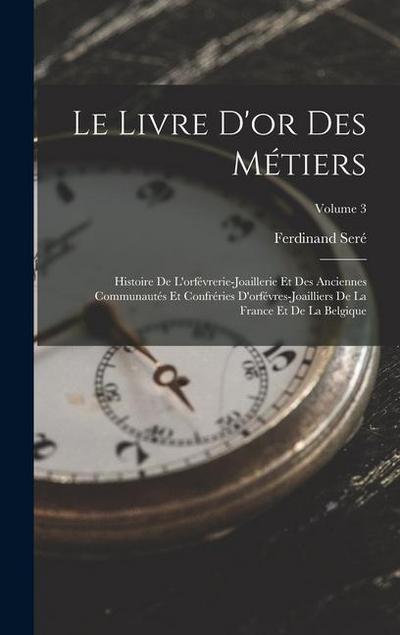 Le Livre D’or Des Métiers: Histoire De L’orfévrerie-Joaillerie Et Des Anciennes Communautés Et Confréries D’orfévres-Joailliers De La France Et D