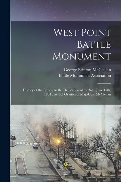 West Point Battle Monument: History of the Project to the Dedication of the Site, June 15th, 1864; [with, ] Oration of Maj.-Gen. McClellan