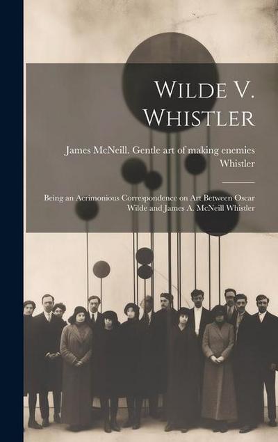 Wilde V. Whistler: Being an Acrimonious Correspondence on Art Between Oscar Wilde and James A. McNeill Whistler